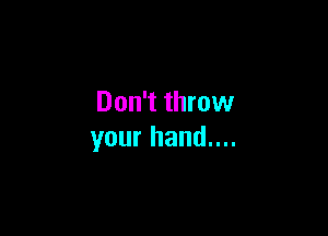 Don't throw

your hand....