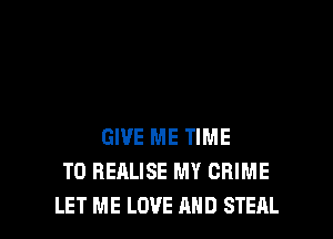 GIVE ME TIME
TO BEALISE MY CRIME
LET ME LOVE AND STEAL