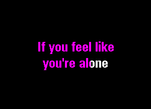 If you feel like

you're alone