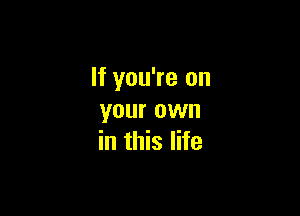 If you're on

your own
in this life