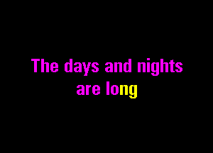 The days and nights

are long