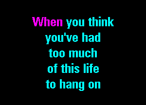 When you think
you've had

too much
of this life
to hang on