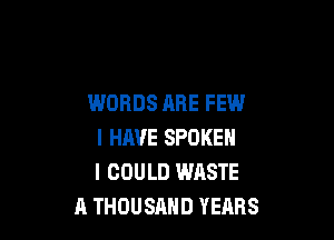 WORDS ARE FEW

I HAVE SPOKEN
I COULD WASTE
A THOUSAND YEARS