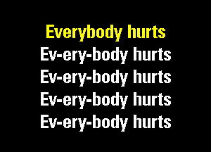 Everybody hurts
Ev-ery-body hurts

Ev-ery-body hurts
Ev-ery-hody hurts
Ev-ery-hody hurts