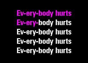 Ev-ery-hody hurts
Ev-ery-body hurts

Ev-ery-body hurts
Ev-ery-hody hurts
Ev-ery-hody hurts