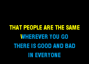 THAT PEOPLE ARE THE SAME
WHEREUER YOU GO
THERE IS GOOD AND BAD
IH EVERYONE
