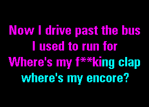 Now I drive past the bus
I used to run for

Where's my fwking clap
where's my encore?