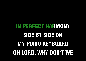 IN PERFECT HARMONY
SIDE BY SIDE OH
MY PIANO KEYBOARD

0H LORD, WHY DON'T WE l