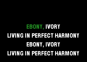 EBONY, IVORY

LIVING IN PERFECT HARMONY
EBONY, IVORY

LIVING IN PERFECT HARMONY