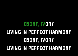 EBONY, IVORY

LIVING IN PERFECT HARMONY
EBONY, IVORY

LIVING IN PERFECT HARMONY