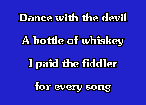 Dance with the devil
A bottle of whiskey
I paid the fiddler

for every song