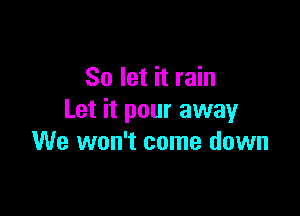 So let it rain

Let it pour awayr
We won't come down