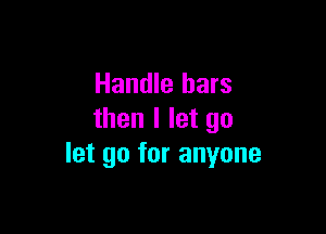 Handle bars

then I let go
let go for anyone