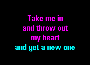 Take me in
and throw out

my heart
and get a new one