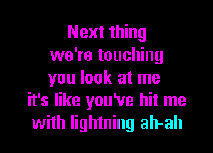 Next thing
we're touching

you look at me
it's like you've hit me
with lightning ah-ah