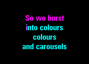 So we burst
into colours

colours
and carousels