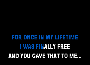 FOR ONCE IN MY LIFETIME
I WAS FINALLY FREE
AND YOU GAVE THAT TO ME...