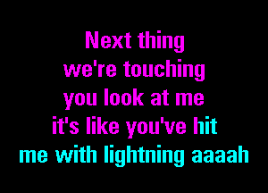 Next thing
we're touching
you look at me
it's like you've hit
me with lightning aaaah