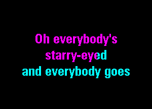 0h everybody's

starry-eyed
and everybody goes