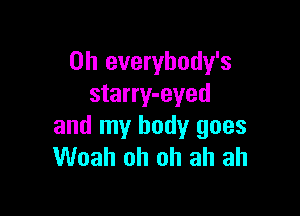 0h everybody's
starry-eyed

and my body goes
Woah oh oh ah ah