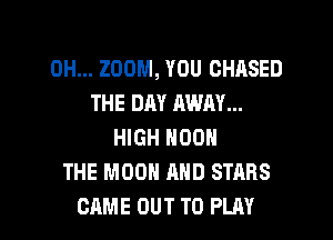 0H... ZOOM, YOU GHASED
THE DAY AWAY...
HIGH NOON
THE MOON AND STARS

CAME OUT TO PLAY l