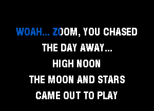 WOAH... ZOOM, YOU CHASED
THE DAY AWAY...
HIGH 00
THE MOON AND STARS
CAME OUT TO PLAY