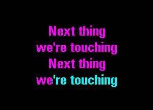 Next thing
we're touching

Next thing
we're touching