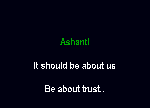 It should be about us

Be about trust.