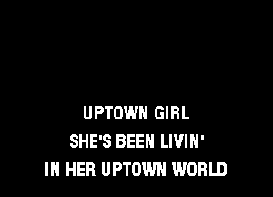 UPTOWH GIRL
SHE'S BEEN LIVIH'
IN HER UPTOWN WORLD