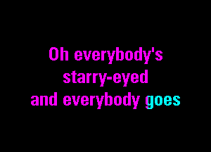 0h everybody's

starry-eyed
and everybody goes