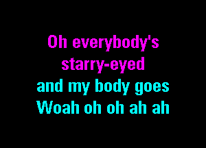 0h everybody's
starry-eyed

and my body goes
Woah oh oh ah ah