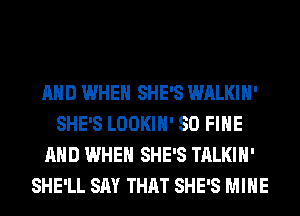 AND WHEN SHE'S WALKIH'
SHE'S LOOKIH' SO FIHE
AND WHEN SHE'S TALKIH'
SHE'LL SAY THAT SHE'S MINE