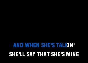 AND WHEN SHE'S TALKIH'
SHE'LL SAY THAT SHE'S MINE