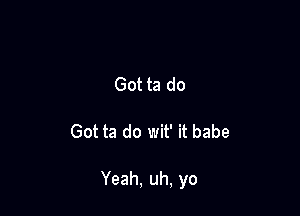 Got ta do

Got ta do wit' it babe

Yeah, uh, yo