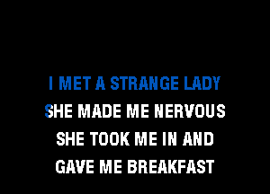 l MET A STRANGE LADY
SHE MADE ME NERVOUS
SHE TOOK ME IN AND

GAVE ME BREAKFAST l