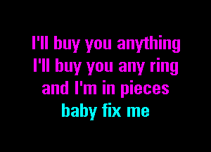 I'll buy you anything
I'll buy you any ring

and I'm in pieces
baby fix me