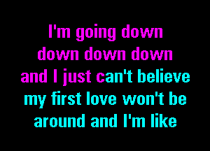 I'm going down
down down down
and I iust can't believe
my first love won't be
around and I'm like