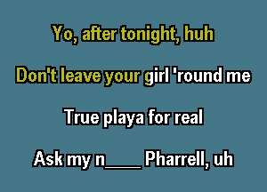 Yo, after tonight, huh
Don't leave your girl 'round me

True playa for real

Ask my n Pharrell, uh