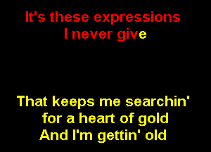 It's these expressions
I never give

That keeps me searchin'
for a heart of gold
And I'm gettin' old