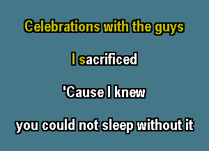 Celebrations with the guys
Isac Hced

'Cause I knew

you could not sleep without it