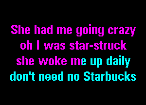 She had me going crazy
oh I was star-struck
she woke me up daily
don't need no Starbucks