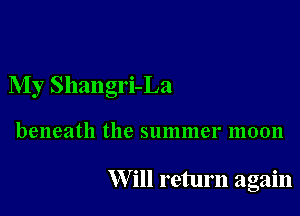 My Shangri-La

beneath the summer moon

W ill return again