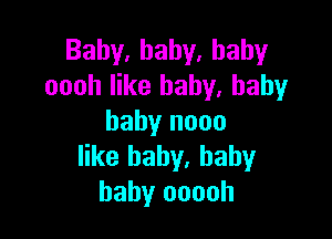 Baby,hahy.hahy
oooh like baby. baby

baby nooo
like baby, baby
baby ooooh