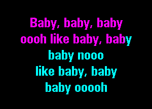 Baby,hahy.hahy
oooh like baby. baby

baby nooo
like baby, baby
baby ooooh