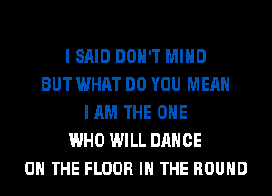 I SAID DON'T MIND
BUT WHAT DO YOU MEAN
I AM THE ONE
WHO WILL DANCE
ON THE FLOOR IN THE ROUND