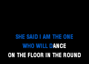 SHE SAID I AM THE ONE
WHO WILL DANCE
ON THE FLOOR IN THE ROUND