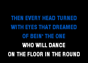 THEN EVERY HEAD TURNED
WITH EYES THAT DREAMED
0F BEIH' THE ONE
WHO WILL DANCE
ON THE FLOOR IN THE ROUND