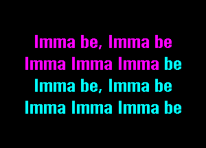 lmma he, lmma he
lmma lmma lmma he

lmma he, lmma he
lmma lmma lmma he