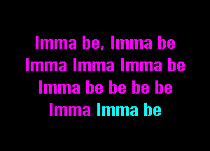 Imma he, Imma he
Imma Imma Imma he

Imma he he he be
Imma Imma he