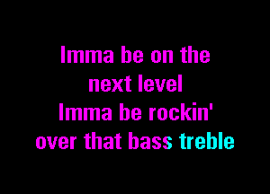Imma he on the
next level

Imma be rockin'
over that bass treble